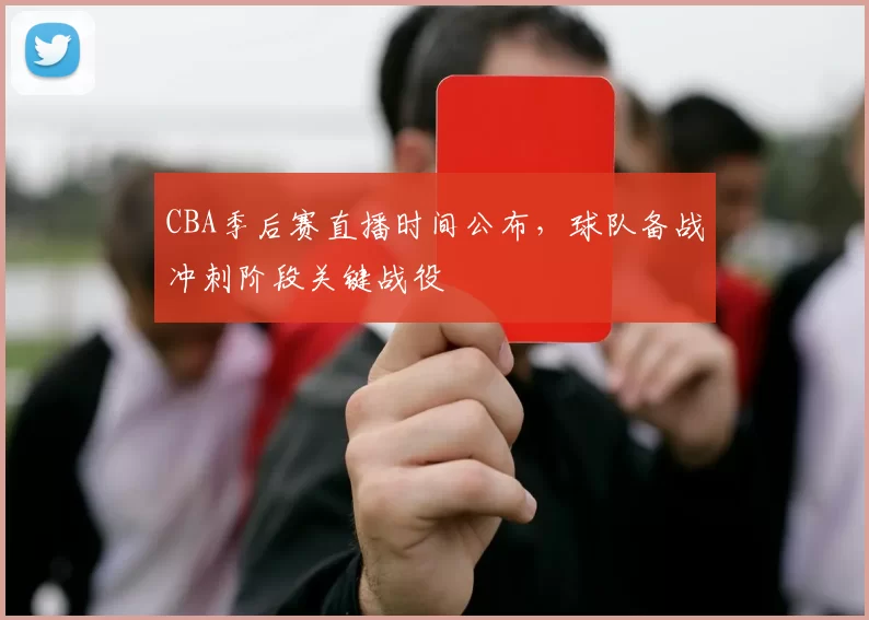 CBA季后赛直播时间公布，球队备战冲刺阶段关键战役