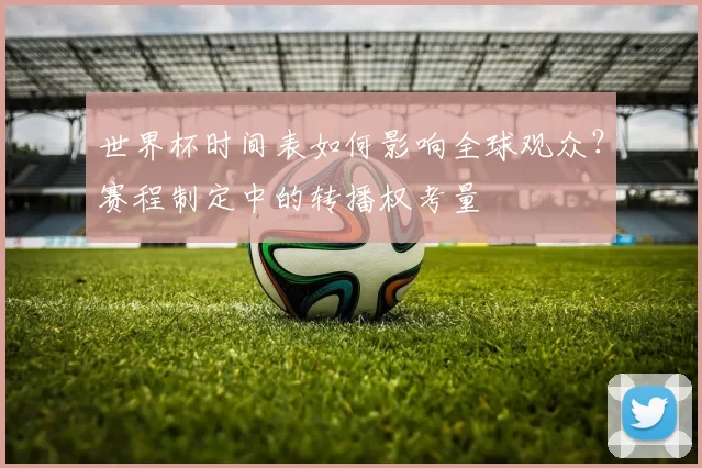 世界杯时间表如何影响全球观众?赛程制定中的转播权考量