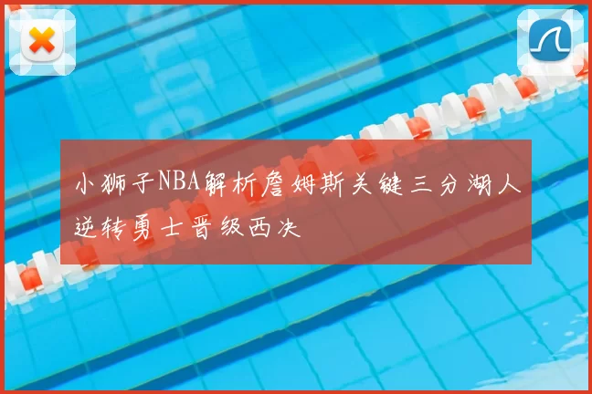 小狮子NBA解析詹姆斯关键三分湖人逆转勇士晋级西决
