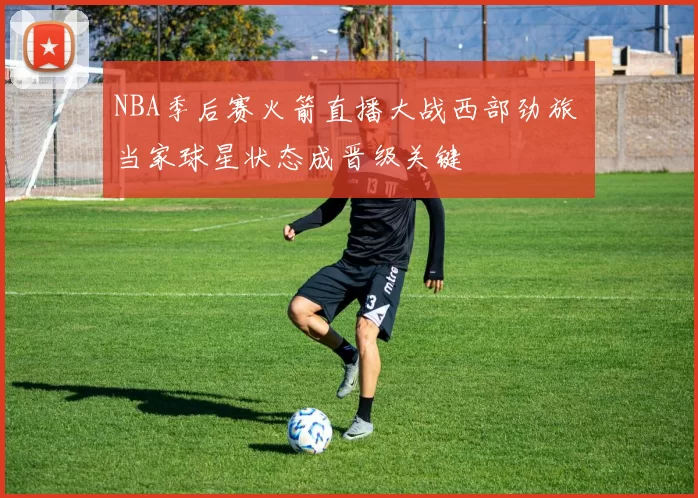 NBA季后赛火箭直播大战西部劲旅 当家球星状态成晋级关键